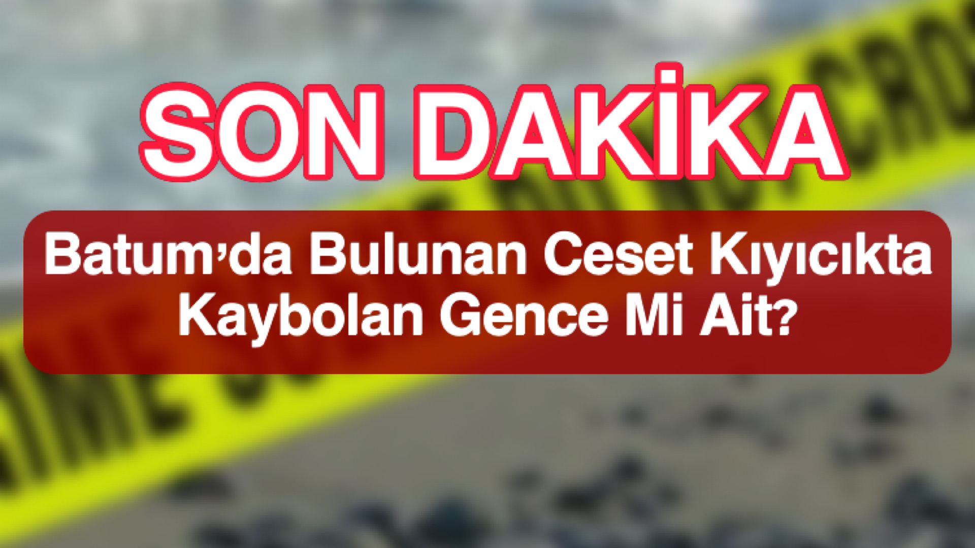 Batum’da Bulunan Ceset Kıyıcıkta Kaybolan Gence Mi Ait?