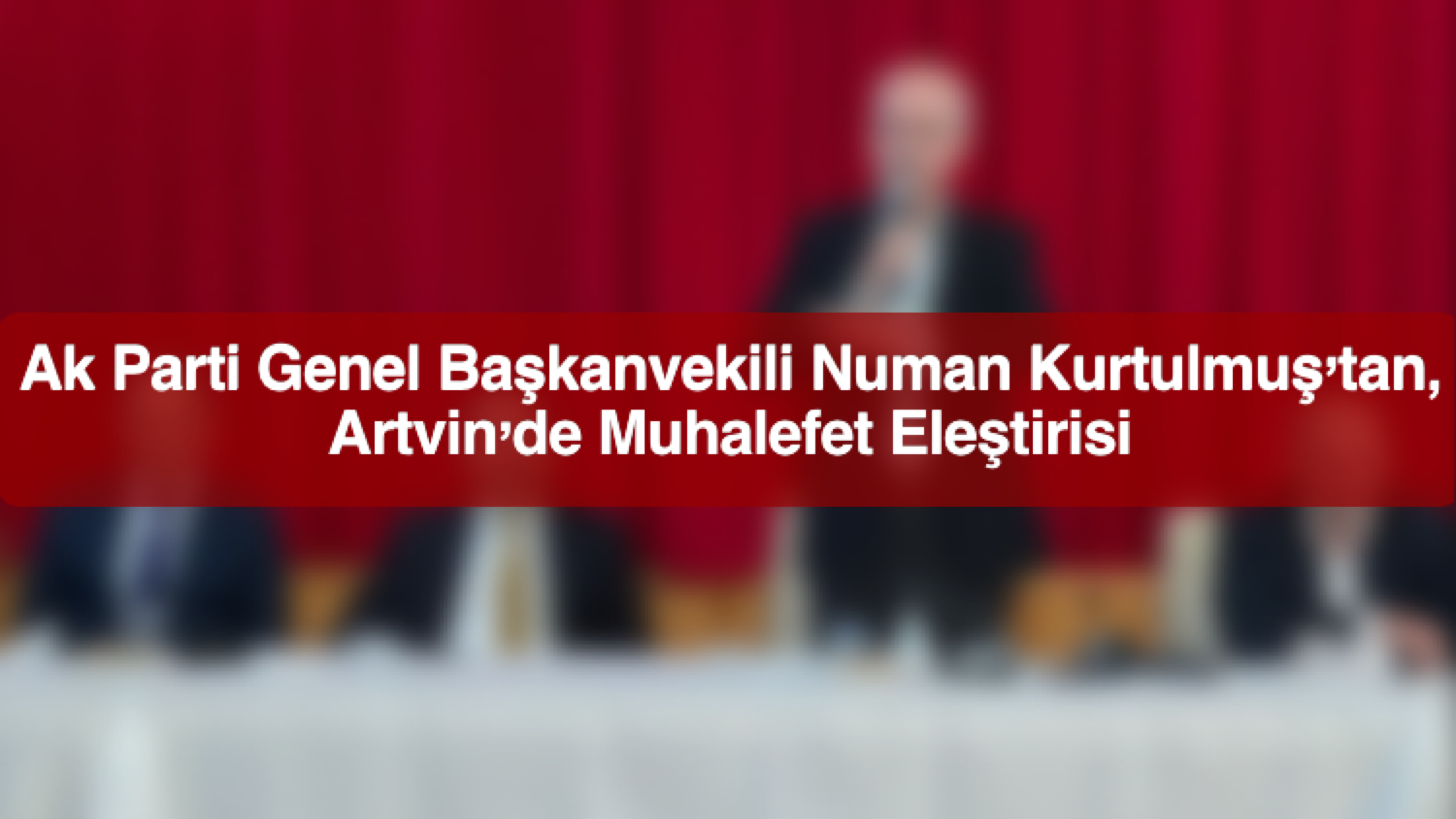 Ak Parti Genel Başkanvekili Numan Kurtulmuş’tan Artvin’de Muhalefet Eleştirisi