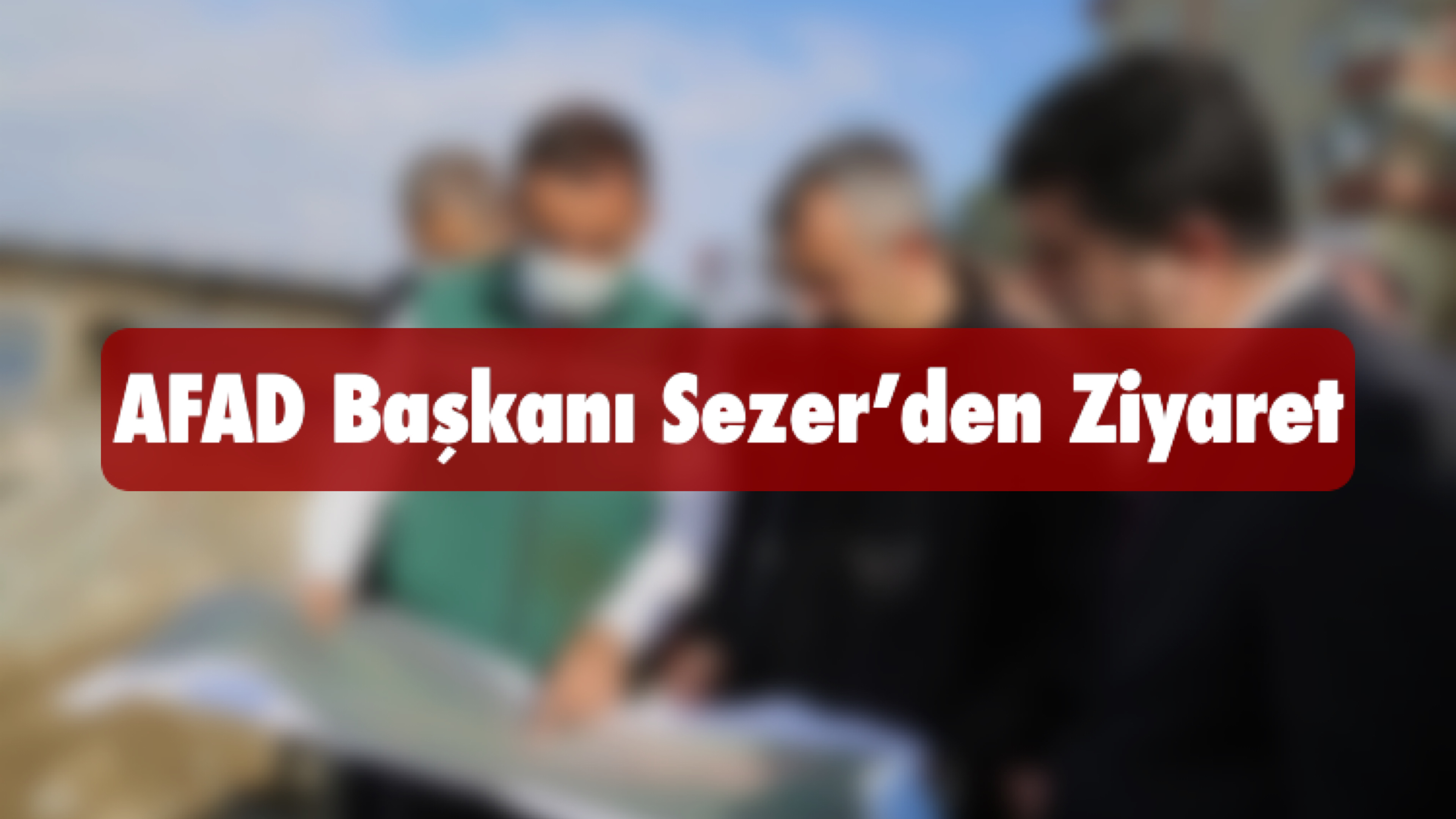 AFAD Başkanı Sezer’den Ziyaret