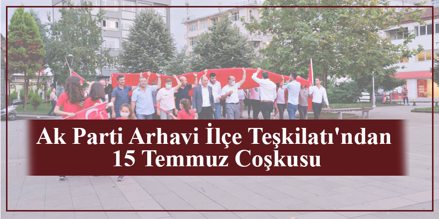 Ak Parti Arhavi İlçe Teşkilatı'ndan 15 Temmuz Coşkusu