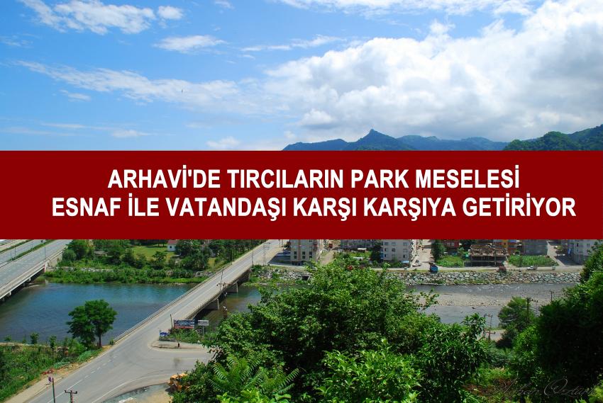 Arhavi'de Tırcıların Park Meselesi Esnaf İle Vatandaşı Karşı Karşıya Getiriyor