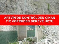 Artvin'de Kontrölden Çıkan bir tır dereye uçtu 1 ölü