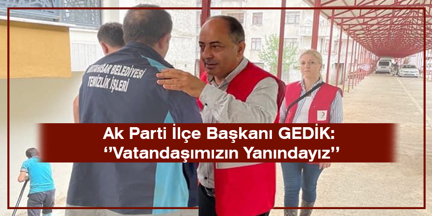 Ak Parti İlçe Başkanı GEDİK: ‘’Vatandaşımızın Yanındayız’’